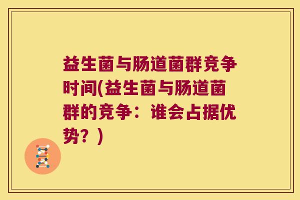 益生菌与肠道菌群竞争时间(益生菌与肠道菌群的竞争：谁会占据优势？)