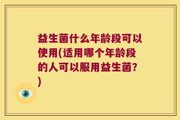 益生菌什么年龄段可以使用(适用哪个年龄段的人可以服用益生菌？)