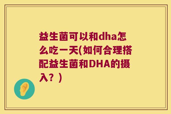 益生菌可以和dha怎么吃一天(如何合理搭配益生菌和DHA的摄入？)