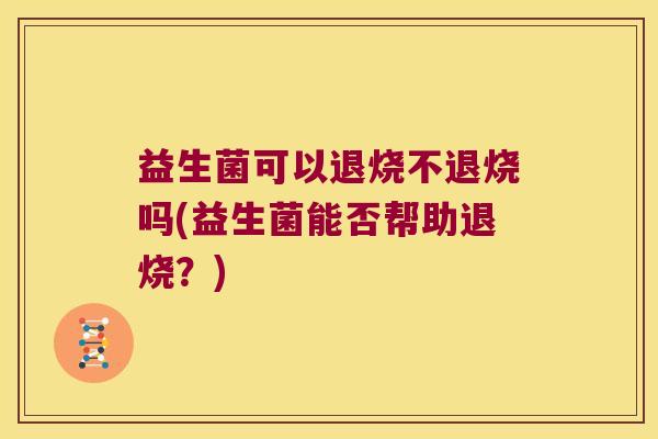 益生菌可以退烧不退烧吗(益生菌能否帮助退烧？)