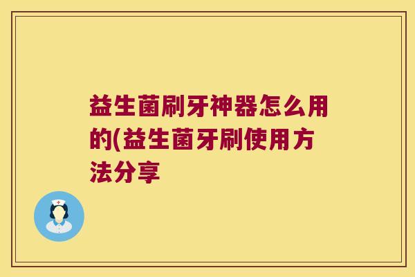 益生菌刷牙神器怎么用的(益生菌牙刷使用方法分享 益生菌刷牙神器怎么用的(益生菌牙刷使用方法分享