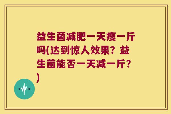 益生菌减肥一天瘦一斤吗(达到惊人效果？益生菌能否一天减一斤？)