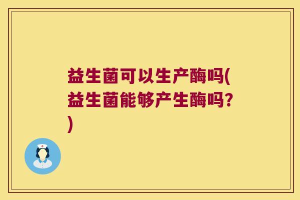 益生菌可以生产酶吗(益生菌能够产生酶吗？)