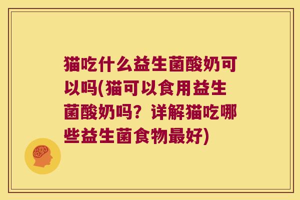 猫吃什么益生菌酸奶可以吗(猫可以食用益生菌酸奶吗？详解猫吃哪些益生菌食物最好)