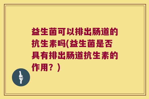 益生菌可以排出肠道的抗生素吗(益生菌是否具有排出肠道抗生素的作用?) 益生菌可以排出肠道的抗生素吗(益生菌是否具有排出肠道抗生素的作用?)
