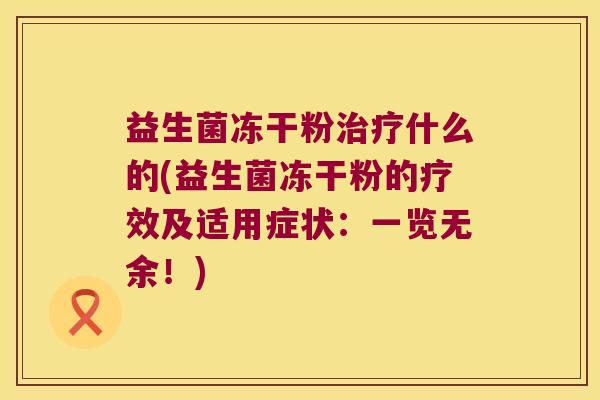 益生菌冻干粉治疗什么的(益生菌冻干粉的疗效及适用症状：一览无余！)
