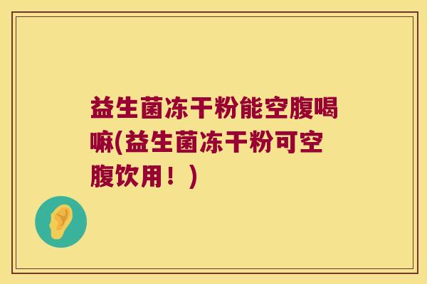 益生菌冻干粉能空腹喝嘛(益生菌冻干粉可空腹饮用！)