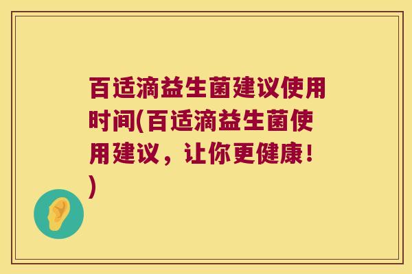 百适滴益生菌建议使用时间(百适滴益生菌使用建议,让你更健康!) 百适滴益生菌建议使用时间(百适滴益生菌使用建议,让你更健康!)