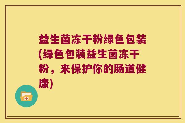 益生菌冻干粉绿色包装(绿色包装益生菌冻干粉,来保护你的肠道健康) 益生菌冻干粉绿色包装(绿色包装益生菌冻干粉,来保护你的肠道健康)