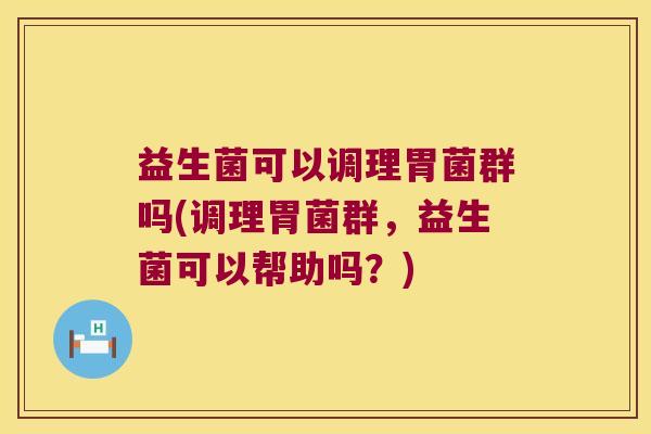 益生菌可以调理胃菌群吗(调理胃菌群,益生菌可以帮助吗?) 益生菌可以调理胃菌群吗(调理胃菌群,益生菌可以帮助吗?)