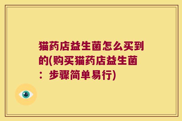 猫药店益生菌怎么买到的(购买猫药店益生菌:步骤简单易行) 猫药店益生菌怎么买到的(购买猫药店益生菌:步骤简单易行)