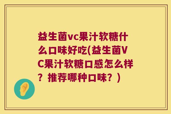 益生菌vc果汁软糖什么口味好吃(益生菌VC果汁软糖口感怎么样？推荐哪种口味？)