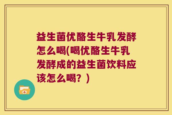 益生菌优酪生牛乳发酵怎么喝(喝优酪生牛乳发酵成的益生菌饮料应该怎么喝？)