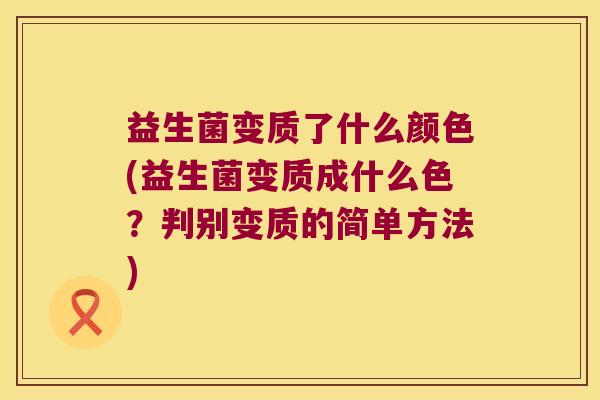 益生菌变质了什么颜色(益生菌变质成什么色？判别变质的简单方法)