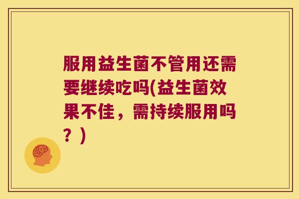 服用益生菌不管用还需要继续吃吗(益生菌效果不佳，需持续服用吗？)