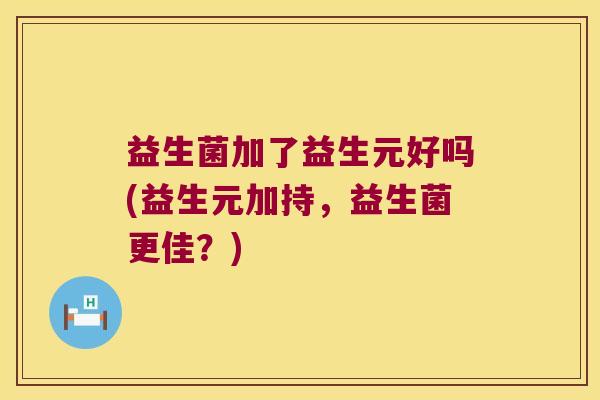 益生菌加了益生元好吗(益生元加持，益生菌更佳？)