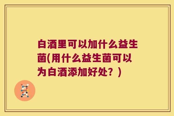 白酒里可以加什么益生菌(用什么益生菌可以为白酒添加好处？)