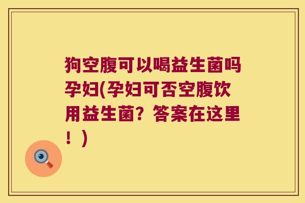 狗空腹可以喝益生菌吗孕妇(孕妇可否空腹饮用益生菌?答案在这里!) 狗空腹可以喝益生菌吗孕妇(孕妇可否空腹饮用益生菌?答案在这里!)