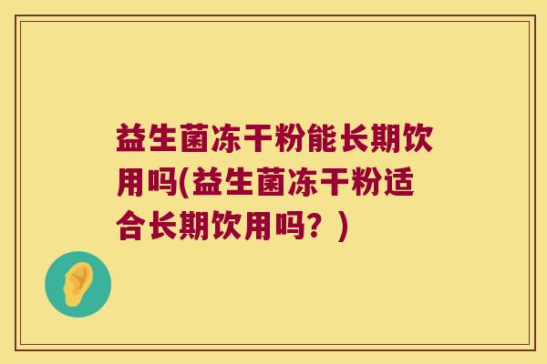 益生菌冻干粉能长期饮用吗(益生菌冻干粉适合长期饮用吗？)