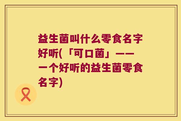 益生菌叫什么零食名字好听(「可口菌」——一个好听的益生菌零食名字)