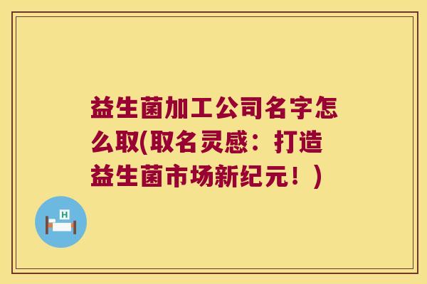 益生菌加工公司名字怎么取(取名灵感：打造益生菌市场新纪元！)