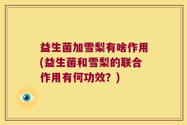 益生菌加雪梨有啥作用(益生菌和雪梨的联合作用有何功效？)