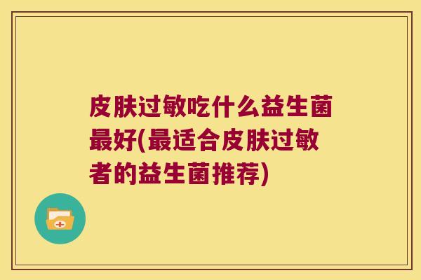 皮肤过敏吃什么益生菌最好(最适合皮肤过敏者的益生菌推荐)