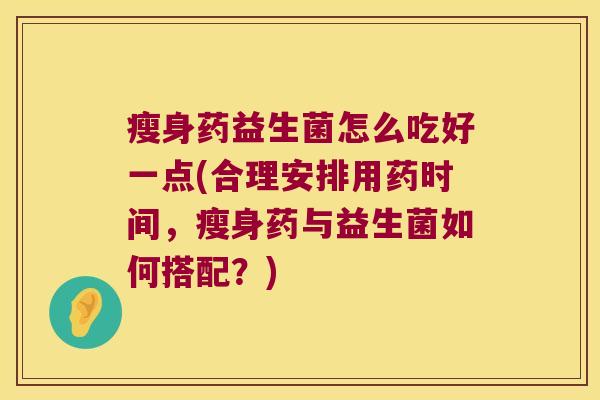 瘦身药益生菌怎么吃好一点(合理安排用药时间，瘦身药与益生菌如何搭配？)