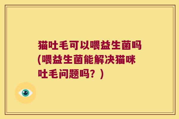 猫吐毛可以喂益生菌吗(喂益生菌能解决猫咪吐毛问题吗？)