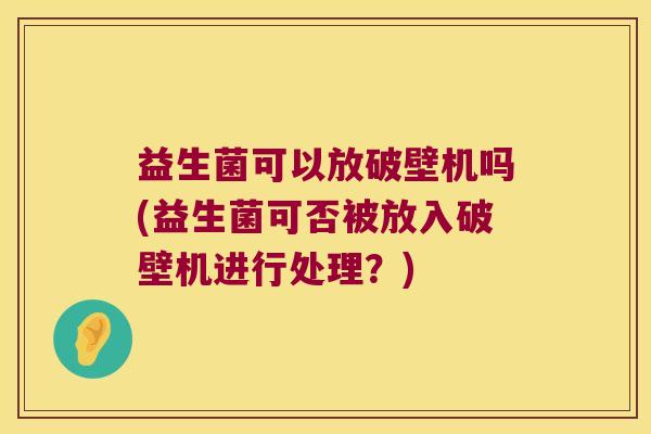 益生菌可以放破壁机吗(益生菌可否被放入破壁机进行处理？)