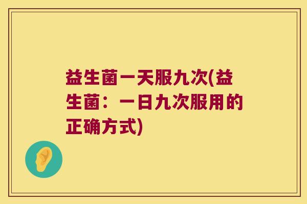 益生菌一天服九次(益生菌：一日九次服用的正确方式)
