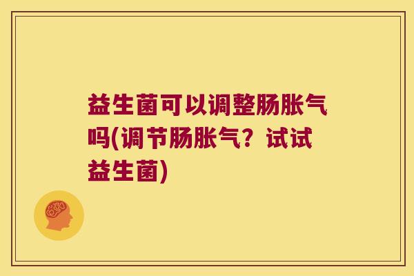 益生菌可以调整肠胀气吗(调节肠胀气？试试益生菌)