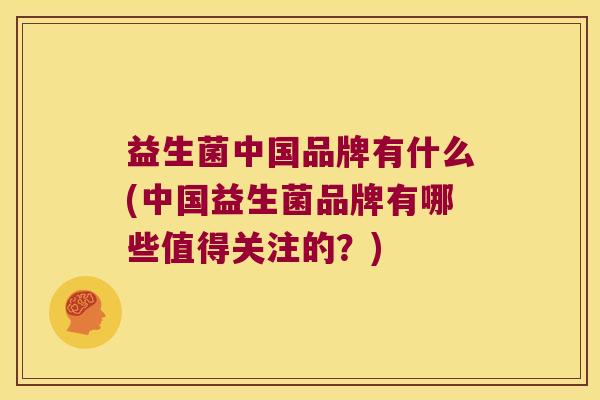 益生菌中国品牌有什么(中国益生菌品牌有哪些值得关注的？)