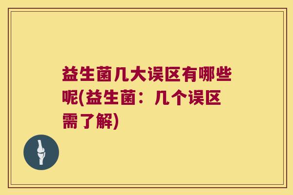 益生菌几大误区有哪些呢(益生菌：几个误区需了解)