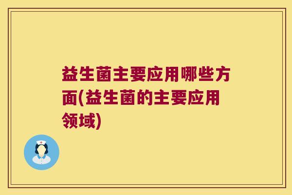 益生菌主要应用哪些方面(益生菌的主要应用领域)
