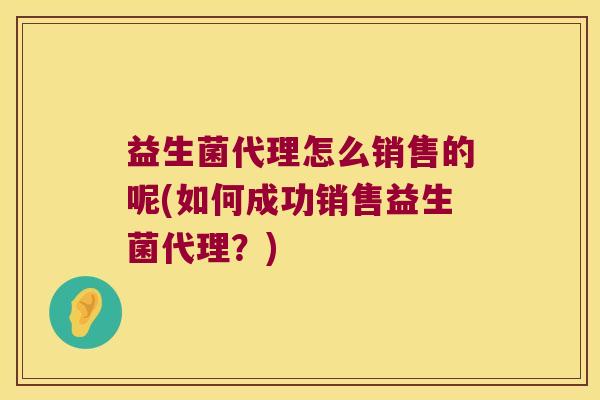 益生菌代理怎么销售的呢(如何成功销售益生菌代理？)