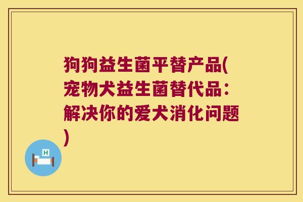 狗狗益生菌平替产品(宠物犬益生菌替代品:解决你的爱犬消化问题) 狗狗益生菌平替产品(宠物犬益生菌替代品:解决你的爱犬消化问题)