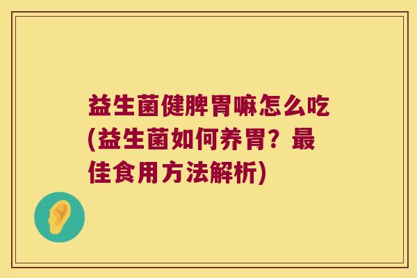 益生菌健脾胃嘛怎么吃(益生菌如何养胃？最佳食用方法解析)