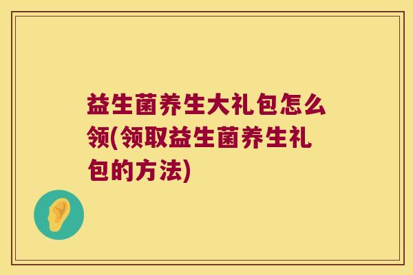 益生菌养生大礼包怎么领(领取益生菌养生礼包的方法)