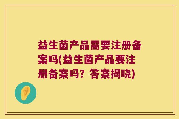 益生菌产品需要注册备案吗(益生菌产品要注册备案吗？答案揭晓)