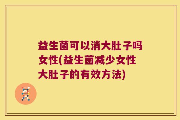 益生菌可以消大肚子吗女性(益生菌减少女性大肚子的有效方法)