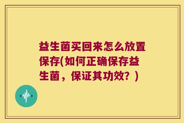 益生菌买回来怎么放置保存(如何正确保存益生菌，保证其功效？)