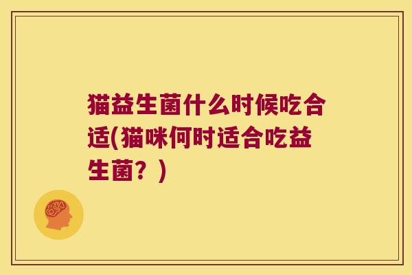 猫益生菌什么时候吃合适(猫咪何时适合吃益生菌？)