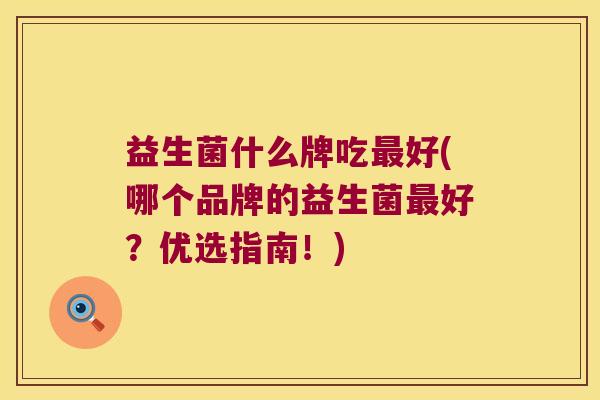 益生菌什么牌吃最好(哪个品牌的益生菌最好？优选指南！)