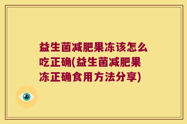 益生菌减肥果冻该怎么吃正确(益生菌减肥果冻正确食用方法分享)
