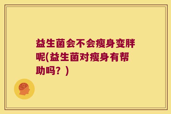 益生菌会不会瘦身变胖呢(益生菌对瘦身有帮助吗？)