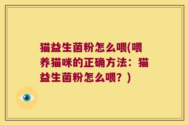 猫益生菌粉怎么喂(喂养猫咪的正确方法：猫益生菌粉怎么喂？)
