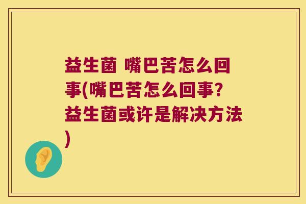 益生菌 嘴巴苦怎么回事(嘴巴苦怎么回事？益生菌或许是解决方法)