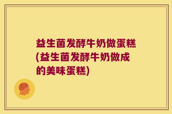 益生菌发酵牛奶做蛋糕(益生菌发酵牛奶做成的美味蛋糕)