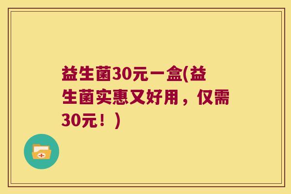 益生菌30元一盒(益生菌实惠又好用，仅需30元！)